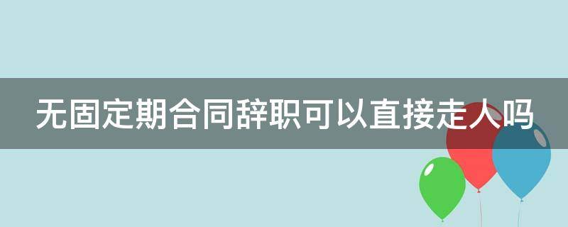 无固定期合同辞职可以直接走人吗 无固定期合同辞职可以直接走人吗