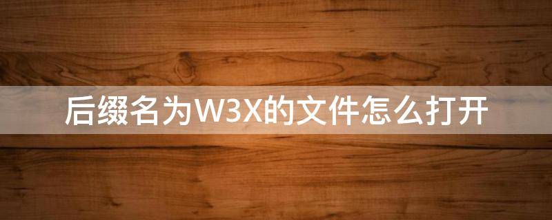 后缀名为W3X的文件怎么打开 w3x文件怎么修改