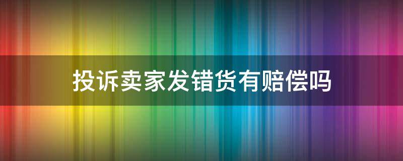 投诉卖家发错货有赔偿吗（卖家发错货投诉什么）