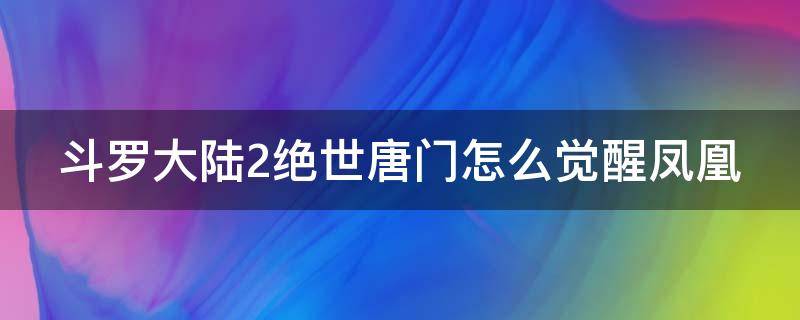 斗罗大陆2绝世唐门怎么觉醒凤凰 斗罗大陆2绝世唐门怎么觉醒凤凰魂环