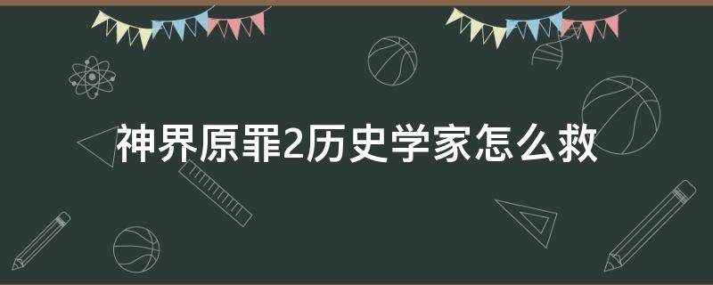 神界原罪2历史学家怎么救 神界原罪2历史学家救了给什么