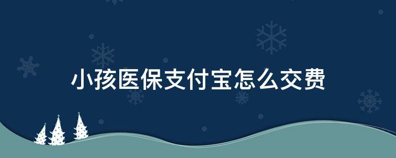 小孩医保支付宝怎么交费（孩子医保支付宝怎么交费）