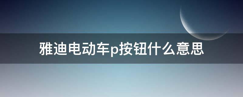 雅迪电动车p按钮什么意思（雅迪电动车p按钮什么意思怎么解除）