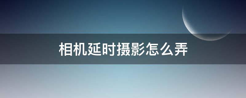 相机延时摄影怎么弄（手机相机延时摄影怎么弄）