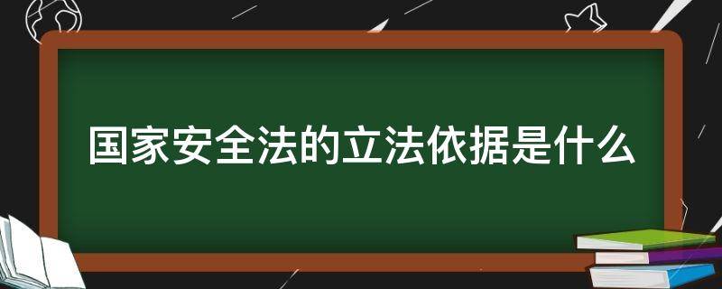 国家安全法的立法依据是什么（国家安全法的立法依据是什么法）