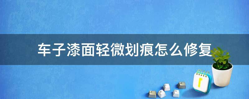 车子漆面轻微划痕怎么修复 车漆表面有轻微划痕怎么修复