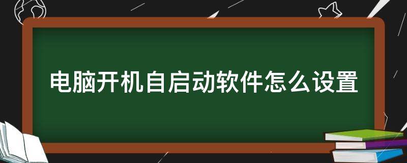 电脑开机自启动软件怎么设置（电脑开机自启动软件怎么设置关闭）