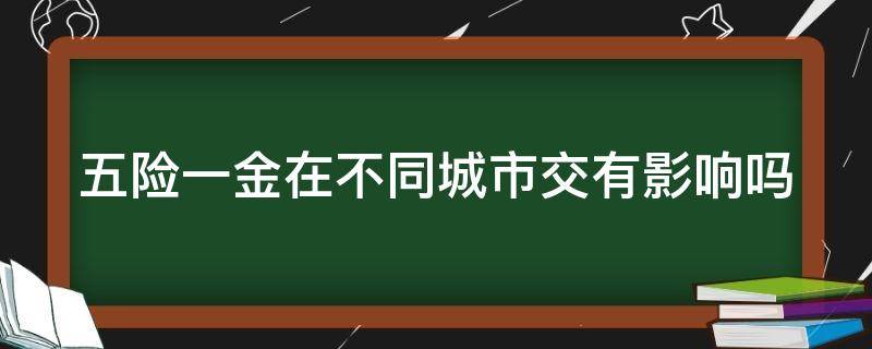 五险一金在不同城市交有影响吗（五险一金在不同的地方可以互相转吗）