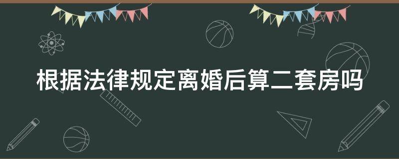 根据法律规定离婚后算二套房吗（根据法律规定离婚后算二套房吗怎么算）