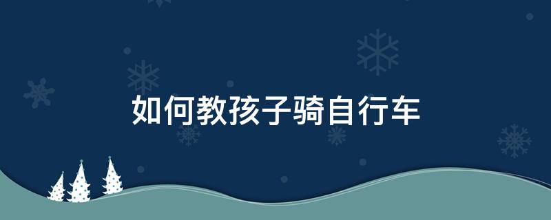 如何教孩子骑自行车 怎样教孩子骑自行车