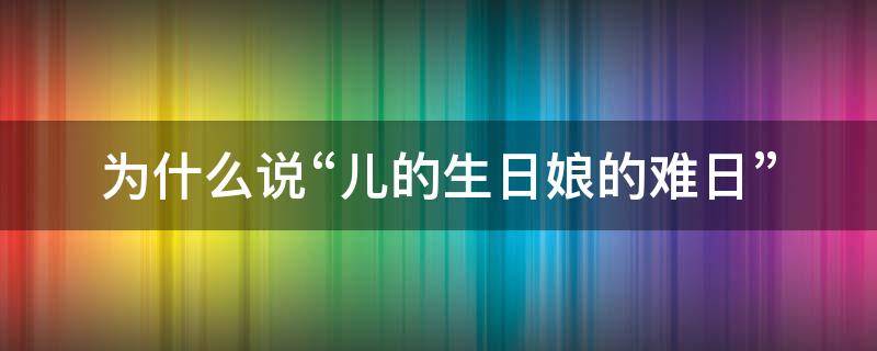 为什么说“儿的生日娘的难日”（为什么说儿的生日娘的苦日）