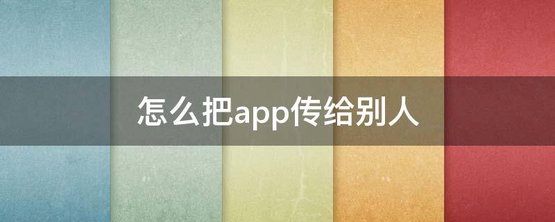 怎么把app传给别人 app如何传给其他手机