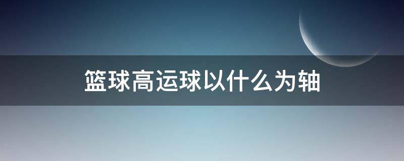 篮球高运球以什么为轴 篮球低运球时以什么为轴什么发力