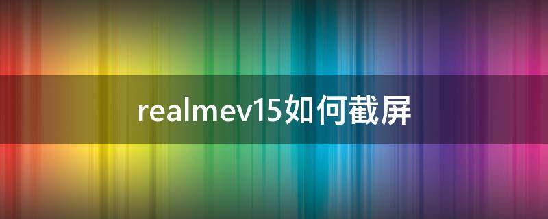 realmev15如何截屏（realmev11如何截屏）