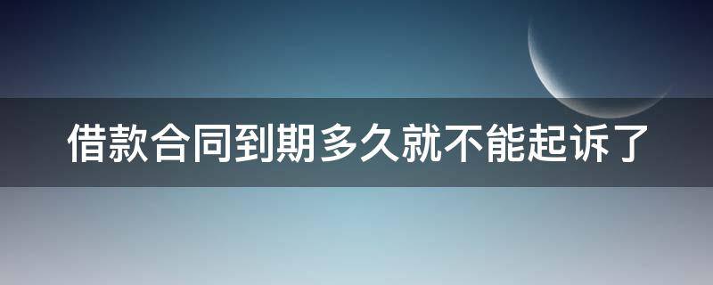 借款合同到期多久就不能起诉了 借款合同到期多久就不能起诉了呢