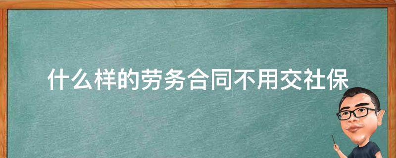 什么样的劳务合同不用交社保（不交社保签劳务合同还是劳动合同）