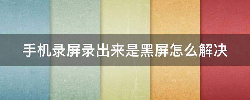 手机录屏录出来是黑屏怎么解决 手机录屏录出来是黑屏怎么解决呢