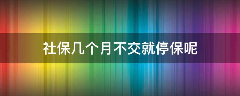 社保几个月不交就停保呢（灵活就业社保几个月不交就停保呢）