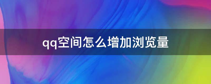 qq空间怎么增加浏览量（QQ空间怎么刷浏览量）