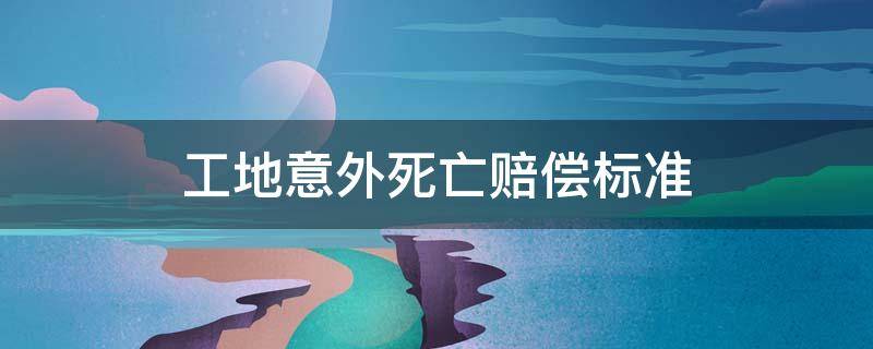 工地意外死亡赔偿标准 农村工地意外死亡赔偿标准