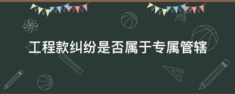 工程款纠纷是否属于专属管辖 工程款纠纷的管辖法院