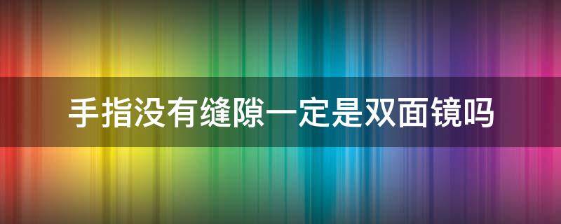 手指没有缝隙一定是双面镜吗（双面镜用手指一定会有缝隙吗）