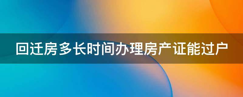 回迁房多长时间办理房产证能过户（回迁房多长时间办理房产证能过户给子女）