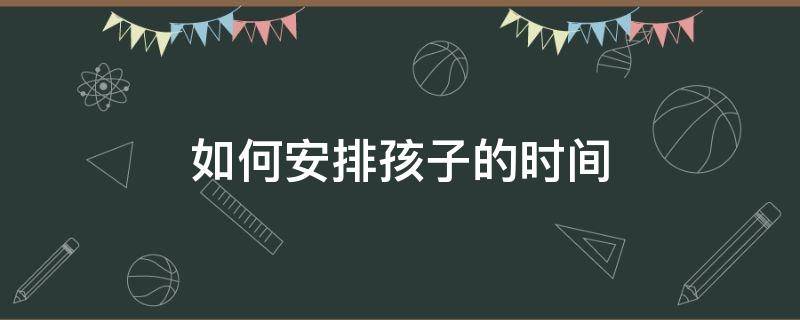 如何安排孩子的时间（双减后如何安排孩子的时间）