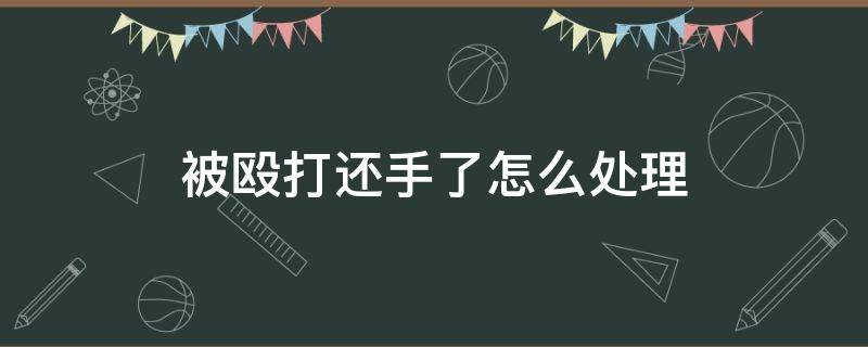 被殴打还手了怎么处理 被殴打过程中还手该如何这性