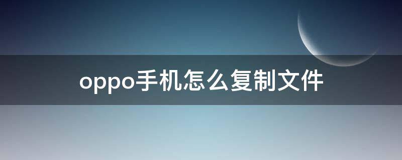 oppo手机怎么复制文件（oppo手机怎么复制文件到u盘）