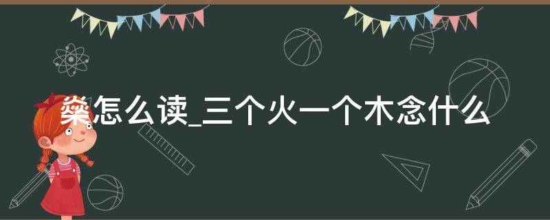 燊怎么读三个火一个木念什么 三个火一个木念什么读音