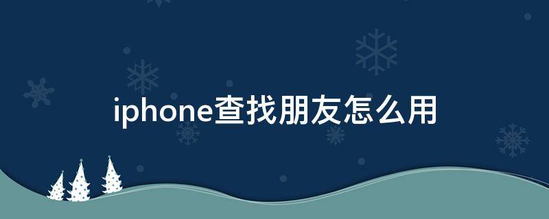 iphone查找朋友怎么用（iphone里的查找朋友怎么用）