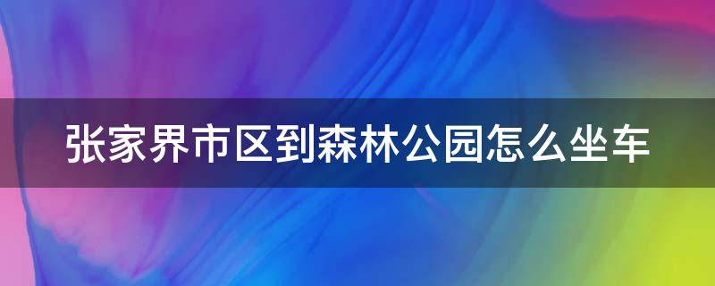 张家界市区到森林公园怎么坐车 张家界到森林公园汽车时刻表