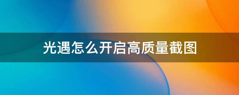 光遇怎么开启高质量截图（光遇截图不清楚）