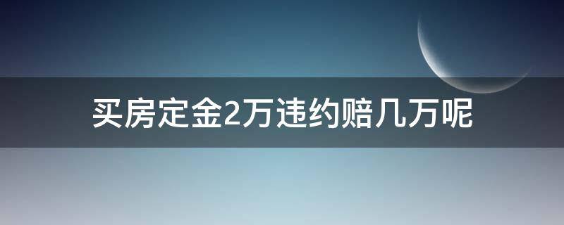 买房定金2万违约赔几万呢 买房交2万定金还赔违约金吗