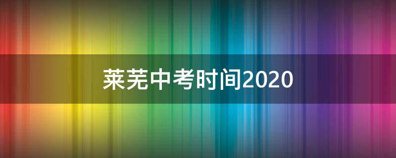 莱芜中考时间2020（莱芜中考时间2022）