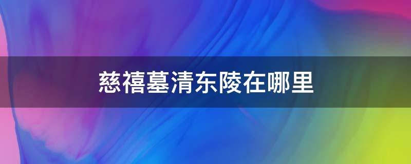 慈禧墓清东陵在哪里 东陵慈禧墓文物图片