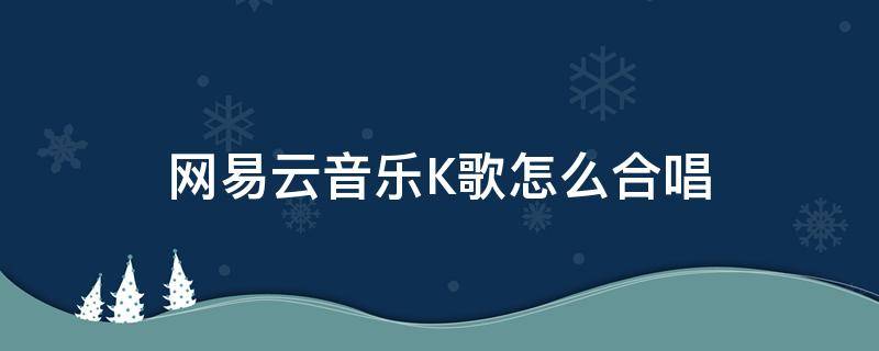 网易云音乐K歌怎么合唱 网易云怎么一起K歌