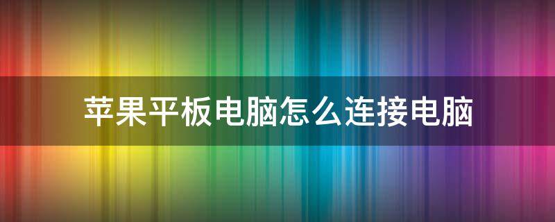 苹果平板电脑怎么连接电脑（苹果平板电脑怎么升级系统）