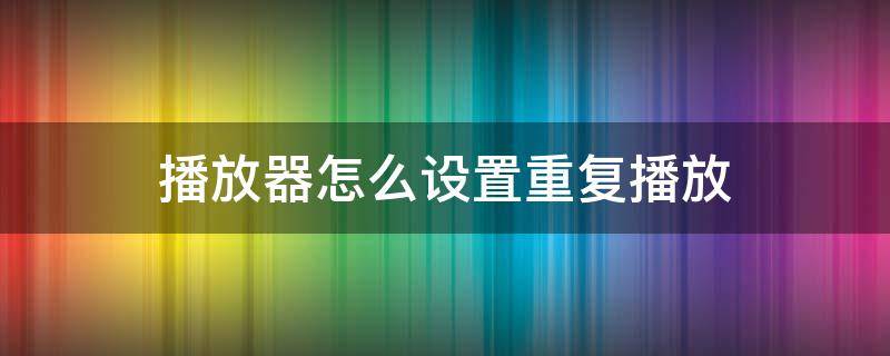 播放器怎么设置重复播放 怎样设置重复播放