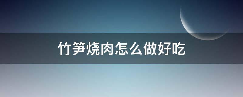 竹笋烧肉怎么做好吃 如何竹笋烧肉