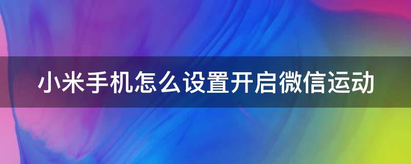 小米手机怎么设置开启微信运动（小米手机微信运动权限设置在哪里打开）