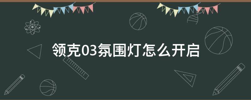 领克03氛围灯怎么开启（领克03车内氛围灯开启）