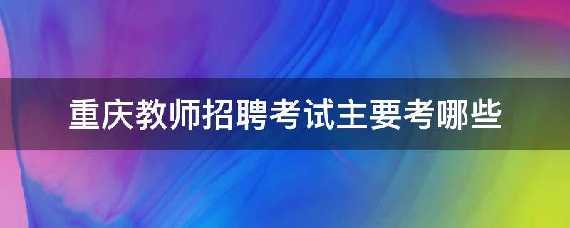 重庆教师招聘考试主要考哪些 重庆教师招聘考试科目