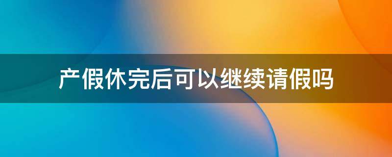 产假休完后可以继续请假吗 休完产假能继续请假吗