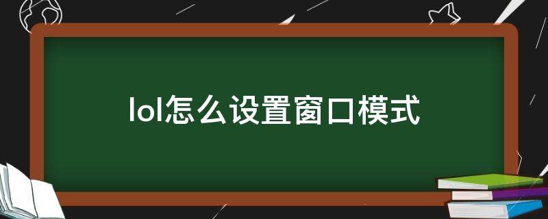 lol怎么设置窗口模式（lol怎么设置窗口模式后再变小）