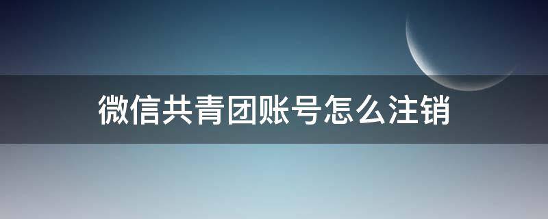 微信共青团账号怎么注销 河北共青团注销账号重新注册一个