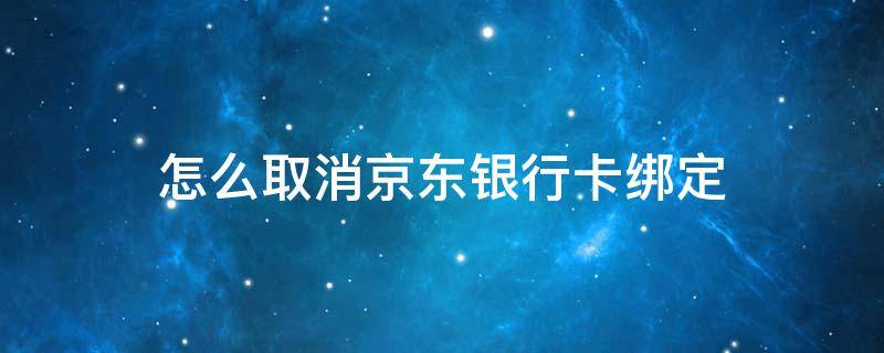 怎么取消京东银行卡绑定（如何取消绑定京东的银行卡）