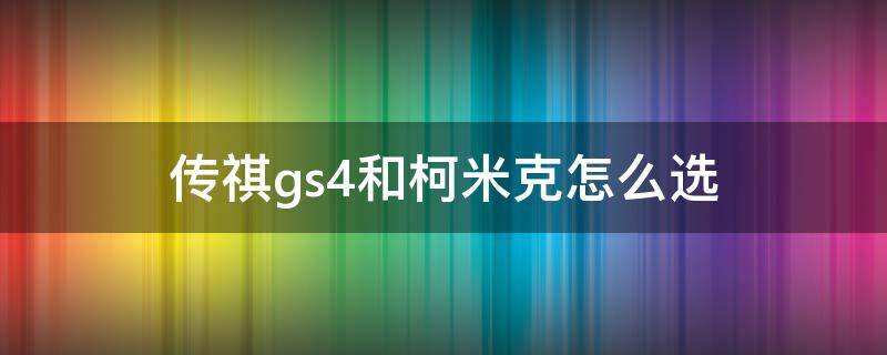 传祺gs4和柯米克怎么选 和柯米克哪个性价比高传祺gs4