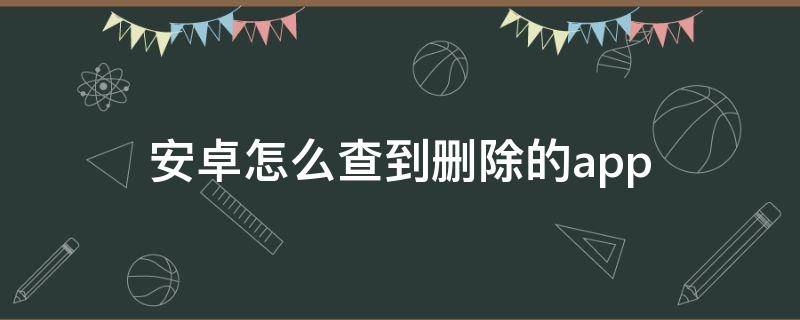 安卓怎么查到删除的app 安卓怎么查到删除的安装包